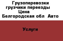 Грузоперевозки грузчики переезды  › Цена ­ 350 - Белгородская обл. Авто » Услуги   